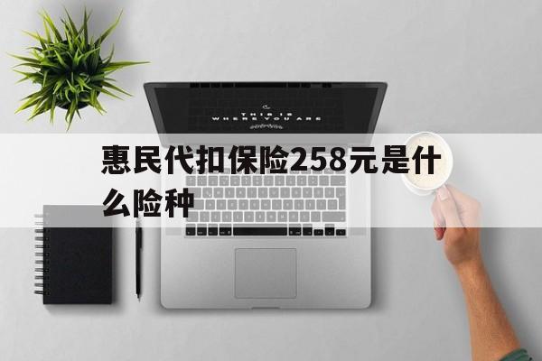 昌都最新惠民代扣保险258元是什么险种方法分析(最方便真实的昌都惠民保险是什么保险149元方法)