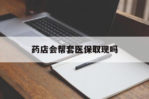 昌都最新药店会帮套医保取现吗方法分析(最方便真实的昌都药店会帮你套现医保卡吗方法)