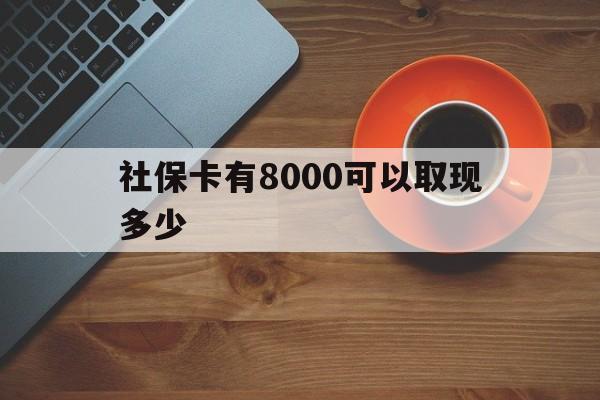 昌都最新社保卡有8000可以取现多少方法分析(最方便真实的昌都社保卡取现方法方法)