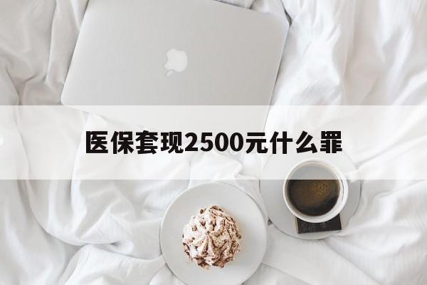 昌都最新医保套现2500元什么罪方法分析(最方便真实的昌都医保套现多少钱判刑方法)