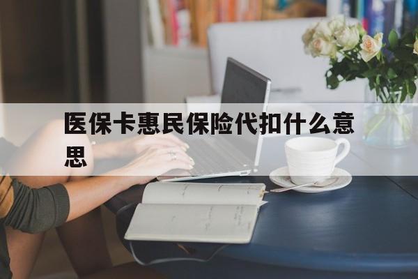 昌都最新医保卡惠民保险代扣什么意思方法分析(最方便真实的昌都医保卡惠民保险代扣什么意思啊方法)