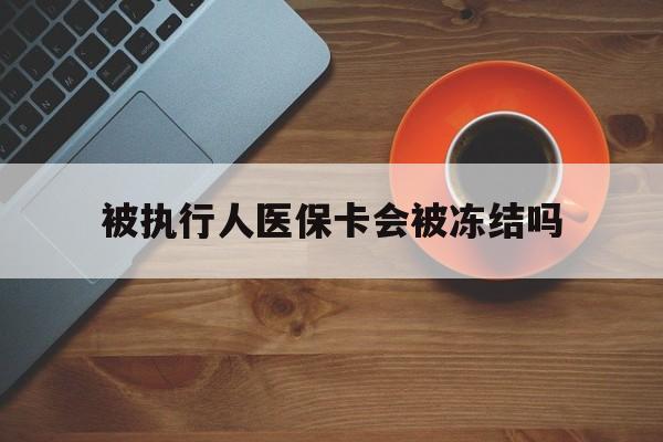 昌都最新被执行人医保卡会被冻结吗方法分析(最方便真实的昌都被执行人 医保方法)